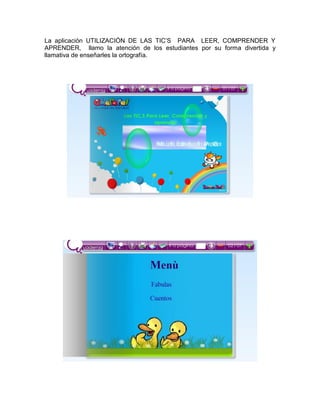 La aplicación UTILIZACIÓN DE LAS TIC’S PARA LEER, COMPRENDER Y
APRENDER, llamo la atención de los estudiantes por su forma divertida y
llamativa de enseñarles la ortografía.
 