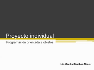 Proyecto individual
Programación orientada a objetos
Lic. Cecilia Sánchez Alanís
 
