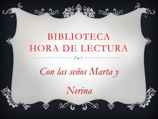 BIBLIOTECA
HORA DE LECTURA

Con las seños Marta y
Nerina

 