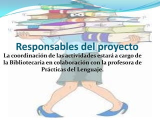 Responsables del proyecto
La coordinación de las actividades estará a cargo de
la Bibliotecaria en colaboración con la profesora de
Prácticas del Lenguaje.

 