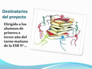 Destinatarios
del proyecto
Dirigido a los
alumnos de
primero a
tercer año del
turno mañana
de la ESB N°...

 