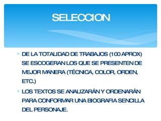 DE LA TOTALIDAD DE TRABAJOS (100 APROX) SE ESCOGERAN LOS QUE SE PRESENTEN DE MEJOR MANERA (TÉCNICA, COLOR, ORDEN, ETC.)  LOS TEXTOS SE ANALIZARÁN Y ORDENARÁN PARA CONFORMAR UNA BIOGRAFIA SENCILLA DEL PERSONAJE.  SELECCION 