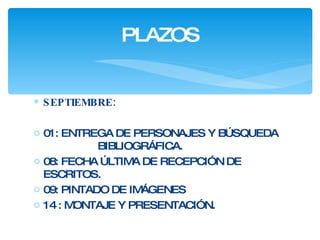 SEPTIEMBRE:   01: ENTREGA DE PERSONAJES Y BÚSQUEDA  BIBLIOGRÁFICA.  08: FECHA ÚLTIMA DE RECEPCIÓN DE ESCRITOS. 09: PINTADO DE IMÁGENES 14 : MONTAJE Y PRESENTACIÓN.  PLAZOS 