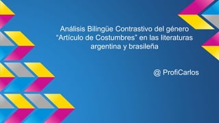 Análisis Bilingüe Contrastivo del género 
“Artículo de Costumbres” en las literaturas 
argentina y brasileña 
@ ProfiCarlos 
 