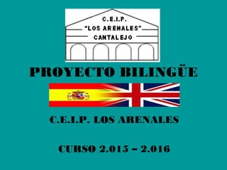PROYECTO BILINGÜE
C.E.I.P. LOS ARENALES
CURSO 2.015 – 2.016
 