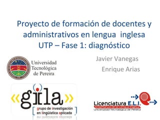 Proyecto de formación de docentes y administrativos en lengua  inglesa UTP – Fase 1: diagnóstico Javier Vanegas  Enrique Arias 
