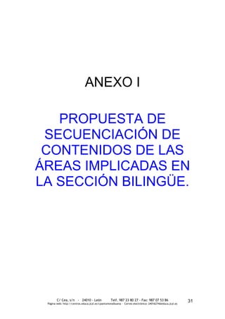 ANEXO I

   PROPUESTA DE
 SECUENCIACIÓN DE
 CONTENIDOS DE LAS
ÁREAS IMPLICADAS EN
LA SECCIÓN BILINGÜE.




        C/ Cea, s/n - 24010 - León                 Telf. 987 23 80 27 - Fax: 987 07 53 86                  31
 Página web: http://centros.educa.jcyl.es/cpantoniovalbuena - Correo electrónico: 24016274@educa.jcyl.es
 