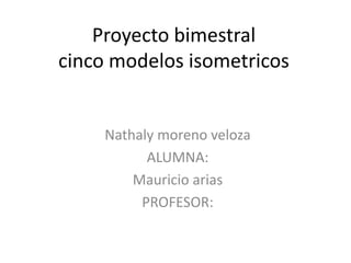 Proyecto bimestral
cinco modelos isometricos


     Nathaly moreno veloza
           ALUMNA:
         Mauricio arias
          PROFESOR:
 