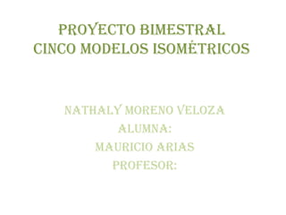 Proyecto bimestral
cinco modelos isométricos


   Nathaly moreno veloza
          ALUMNA:
       Mauricio arias
         PROFESOR:
 