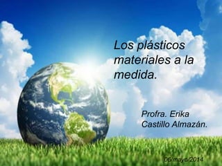 Los plásticos
materiales a la
medida.
Profra. Erika
Castillo Almazán.
06/mayo/2014
 