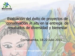 Evaluación del éxito de proyectos de conservación  in situ  en la entrega  de resultados de diversidad y bienestar Cochabamba, 18-22 Julio 2011 