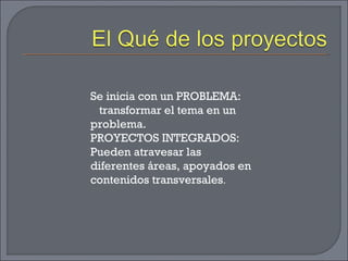 Se inicia con un PROBLEMA:
transformar el tema en un
problema.
PROYECTOS INTEGRADOS:
Pueden atravesar las
diferentes áreas, apoyados en
contenidos transversales.
 