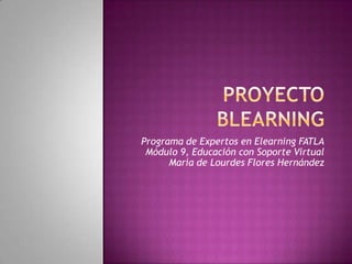 PROYECTO  BLEARNING  Programa de Expertos en Elearning FATLAMódulo 9, Educación con Soporte Virtual	María de Lourdes Flores Hernández 
