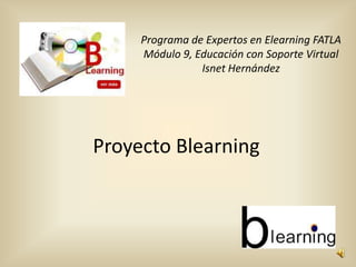 Proyecto Blearning
Programa de Expertos en Elearning FATLA
Módulo 9, Educación con Soporte Virtual
Isnet Hernández
 