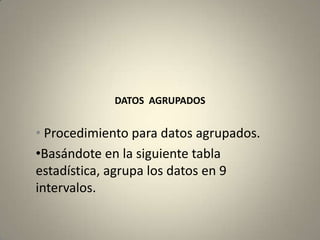 DATOS AGRUPADOS


• Procedimiento para datos agrupados.
•Basándote en la siguiente tabla
estadística, agrupa los datos en 9
intervalos.
 