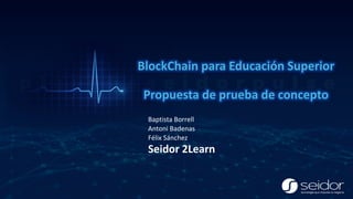 Baptista Borrell
Antoni Badenas
Félix Sánchez
Seidor 2Learn
BlockChain para Educación Superior
Propuesta de prueba de concepto
 