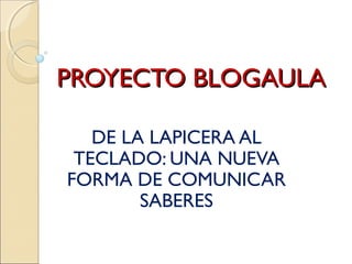 PROYECTO BLOGAULA

   DE LA LAPICERA AL
 TECLADO: UNA NUEVA
FORMA DE COMUNICAR
        SABERES
 