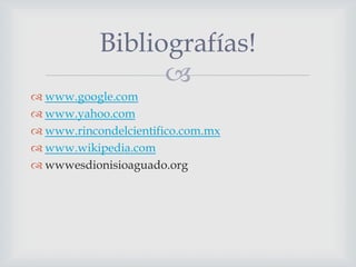 Bibliografías!

 www.google.com
 www.yahoo.com
 www.rincondelcientifico.com.mx
 www.wikipedia.com
 wwwesdionisioaguado.org

 