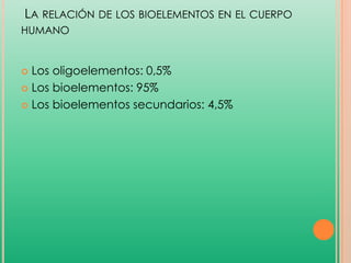 LA RELACIÓN DE LOS BIOELEMENTOS EN EL CUERPO
HUMANO

Los oligoelementos: 0,5%
 Los bioelementos: 95%
 Los bioelementos secundarios: 4,5%


 