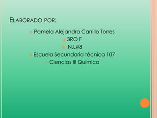 ELABORADO POR:
Pamela Alejandra Carrillo Torres
 3RO F
 N.L#8
 Escuela Secundaria técnica 107
 Ciencias III Química


 