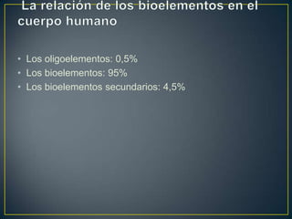 • Los oligoelementos: 0,5%
• Los bioelementos: 95%
• Los bioelementos secundarios: 4,5%

 