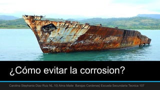 ¿Cómo evitar la corrosion?
Carolina Stephania Diaz Ruiz NL.10| Alma Maite Barajas Cardenas| Escuela Secundaria Tecnica 107
 
