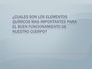 ¿CUALES SON LOS ELEMENTOS
QUÍMICOS MAS IMPORTANTES PARA
EL BUEN FUNCIONAMIENTO DE
NUESTRO CUERPO?

 