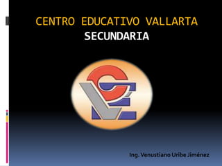 CENTRO EDUCATIVO VALLARTA
        SECUNDARIA




              Ing. Venustiano Uribe Jiménez
 