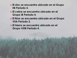 El

zinc se encuentra ubicado en el Grupo
IIB Período 4.
 El cobre se encuentra ubicado en el
Grupo IB Período 4.
 El flúor se encuentra ubicado en el Grupo
VIIA Período 2.
 El hierro se encuentra ubicado en el
Grupo VIIIB Período 4.

 