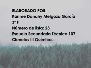 ELABORADO POR:
Karime Danahy Melgoza García
3° F
Número de lista: 23
Escuela Secundaria Técnica 107
Ciencias III Química.

 