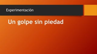 Experimentación
Un golpe sin piedad
 