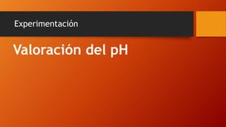 Experimentación
Valoración del pH
 