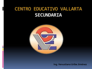 CENTRO EDUCATIVO VALLARTA
SECUNDARIA
Ing.Venustiano Uribe Jiménez
 