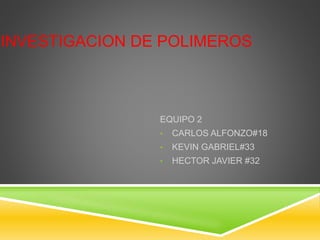 INVESTIGACION DE POLIMEROS
EQUIPO 2
• CARLOS ALFONZO#18
• KEVIN GABRIEL#33
• HECTOR JAVIER #32
 