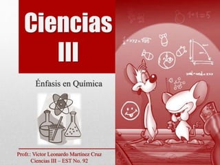 Ciencias
III
Énfasis en Química
Profr.: Victor Leonardo Martínez Cruz
Ciencias III – EST No. 92
 