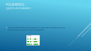 POLÍMEROS:
¿QUÉ ES UN POLÍMERO?
 Es una macromolécula formada por la unión de moléculas de menor
tamaño que se conocen como monómeros
 