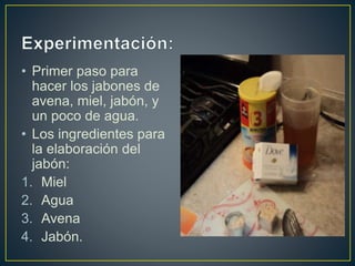 • Primer paso para
hacer los jabones de
avena, miel, jabón, y
un poco de agua.
• Los ingredientes para
la elaboración del
jabón:
1. Miel
2. Agua
3. Avena
4. Jabón.
 