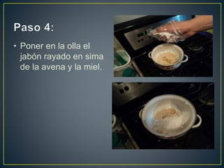 • Poner en la olla el
jabón rayado en sima
de la avena y la miel.
 