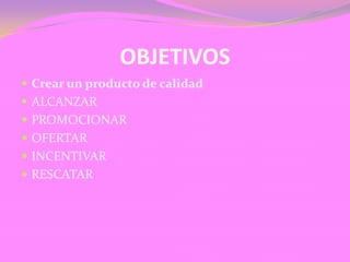OBJETIVOS
Crear un producto de calidad
ALCANZAR
PROMOCIONAR
OFERTAR
INCENTIVAR
RESCATAR