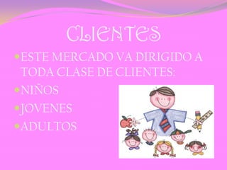 CLIENTES
ESTE MERCADO VA DIRIGIDO A
TODA CLASE DE CLIENTES:
NIÑOS
JOVENES
ADULTOS