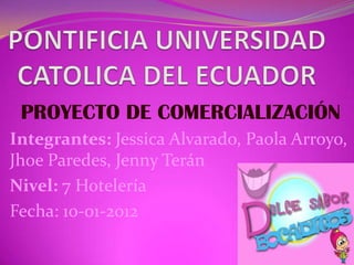 PROYECTO DE COMERCIALIZACIÓN
Integrantes: Jessica Alvarado, Paola Arroyo,
Jhoe Paredes, Jenny Terán
Nivel: 7 Hotelería
Fecha: 10-01-2012
 