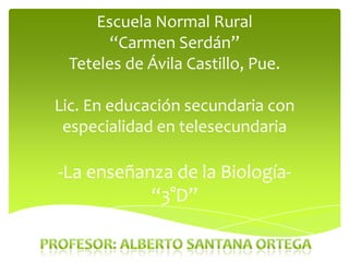 Escuela Normal Rural
“Carmen Serdán”
Teteles de Ávila Castillo, Pue.
Lic. En educación secundaria con
especialidad en telesecundaria

-La enseñanza de la Biología“3°D”

 