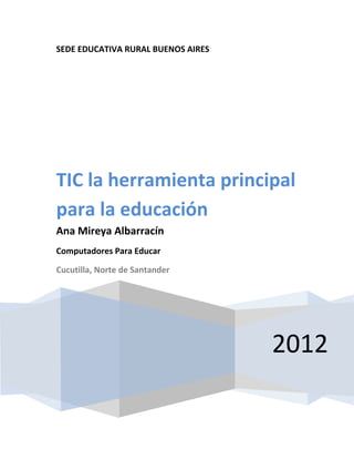 SEDE EDUCATIVA RURAL BUENOS AIRES




TIC la herramienta principal
para la educación
Ana Mireya Albarracín
Computadores Para Educar

Cucutilla, Norte de Santander




                                    2012
 