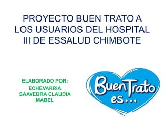 PROYECTO BUEN TRATO A
LOS USUARIOS DEL HOSPITAL
III DE ESSALUD CHIMBOTE

ELABORADO POR:
ECHEVARRIA
SAAVEDRA CLAUDIA
MABEL

 