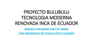 PROYECTO BULUBULU
TECNOLOGIA MODERNA
RENOVADA INCA DE ECUADOR
MEDICO CIRUJANO CMP Nº 38402
JOSE BONIFACIO DE SOUZA LEITE CUADROS
 