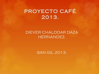 PROYECTO CAFÉ
2013.
DIEVER CHALDDAR DAZA
HERNANDEZ.
SAN GIL 2013.
 