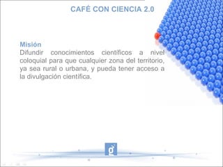 CAFÉ CON CIENCIA 2.0



Misión
Difundir conocimientos científicos a nivel
coloquial para que cualquier zona del territorio,
ya sea rural o urbana, y pueda tener acceso a
la divulgación científica.
 