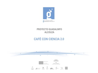 PROYECTO GUADALINFO
       ALCOLEA

CAFÉ CON CIENCIA 2.0
 