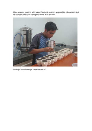 After an easy cooking with water it’s drunk as soon as possible, otherwise it lost
its wonderful flavor if it’s kept for more than an hour.




Grandpa’s advise says “never reheat it!”.
 