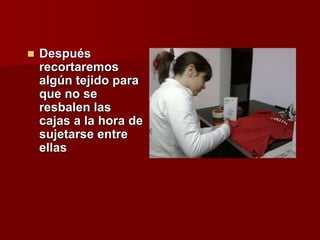  Después
recortaremos
algún tejido para
que no se
resbalen las
cajas a la hora de
sujetarse entre
ellas
 